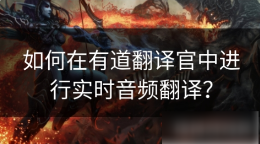 有道翻译官怎么翻译音频 如何在有道翻译官中进行实时音频翻译