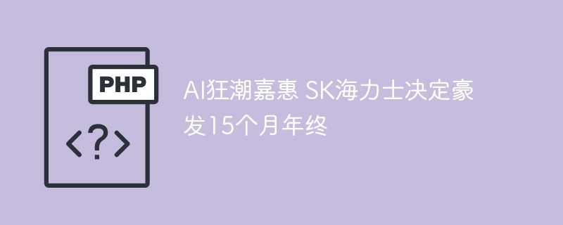 ai狂潮嘉惠 sk海力士决定豪发15个月年终
