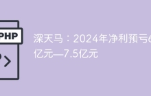 深天马：2024年净利预亏6.5亿元—7.5亿元