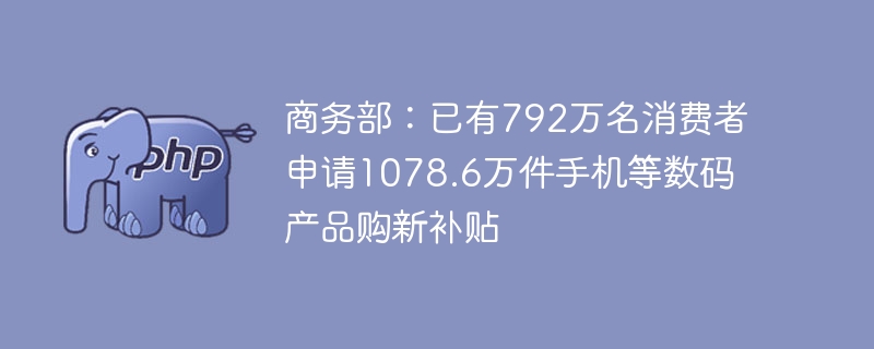 商务部：已有792万名消费者申请1078.6万件手机等数码产品购新补贴