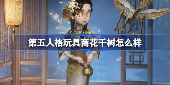 第五人格玩具商花千树怎么样-玩具商花千树元宵节稀世时装介绍