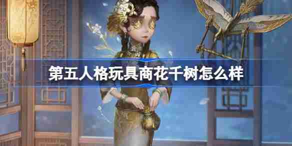 第五人格玩具商花千树怎么样-玩具商花千树元宵节稀世时装介绍
