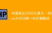 估值高达3000亿美元，传OpenAI洽谈新一轮巨额融资