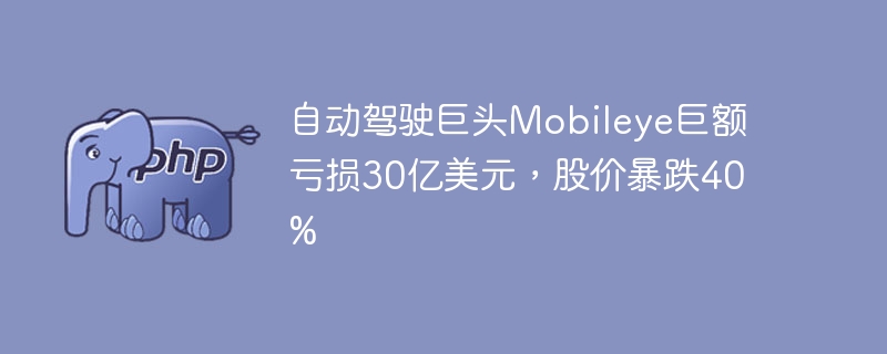 自动驾驶巨头mobileye巨额亏损30亿美元,股价暴跌40%