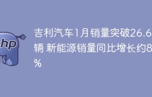 吉利汽车1月销量突破26.6万辆 新能源销量同比增长约84%
