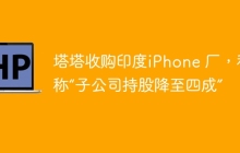 塔塔收购印度iPhone 厂，和硕称“子公司持股降至四成”
