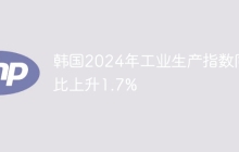 韩国2024年工业生产指数同比上升1.7%