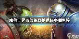 魔兽世界西部荒野护送任务在哪里领取-魔兽世界西部荒野护送任务接取位置指南