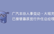 广汽丰田人事变动，大堀充则已接替藤原宽行升任总经理