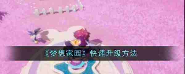 梦想家园怎么快速升级-梦想家园快速升级方法