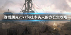 《赛博朋克2077》木头人办公室怎么进？前往木头人的办公室攻略