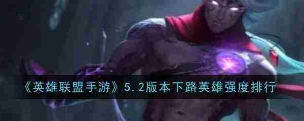 英雄联盟手游5.2版本下路英雄强度排行