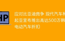 应对比亚迪竞争 现代汽车和起亚宣布推出高达500万韩元电动汽车折扣