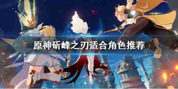 《原神》斫峰之刃适合那些角色?斫峰之刃适合角色推荐