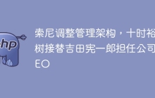 索尼调整管理架构，十时裕树接替吉田宪一郎担任公司CEO