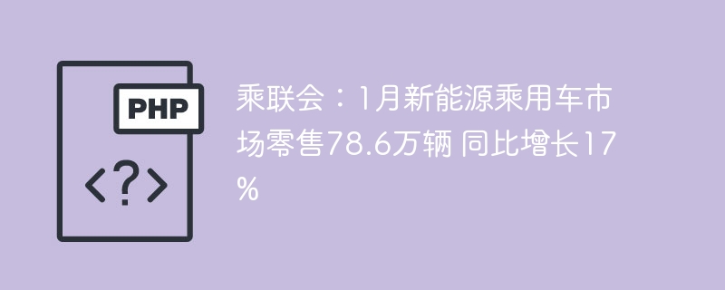 乘联会:1月新能源乘用车市场零售78.6万辆 同比增长17%