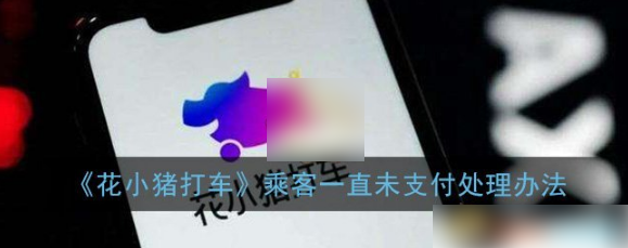 花小猪打车欠单怎么办 花小猪打车欠单处理方法介绍