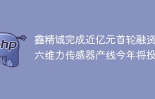 鑫精诚完成近亿元首轮融资，六维力传感器产线今年将投产