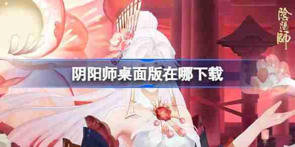 阴阳师桌面版在哪下载-阴阳师桌面版下载地址分享