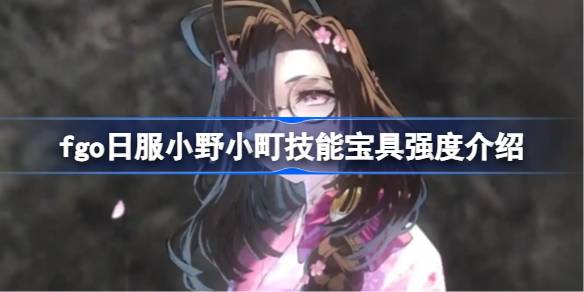 fgo日服小野小町技能宝具强度介绍-fgo日服小野小町技能宝具怎么样