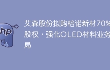 艾森股份拟购棓诺新材70%股权，强化OLED材料业务布局