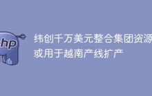 纬创千万美元整合集团资源 或用于越南产线扩产