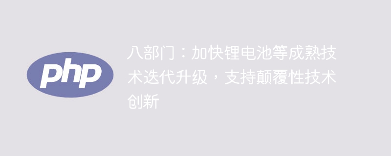 八部门：加快锂电池等成熟技术迭代升级，支持颠覆性技术创新