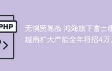 无惧贸易战 鸿海旗下富士康越南扩大产能全年将招4万人