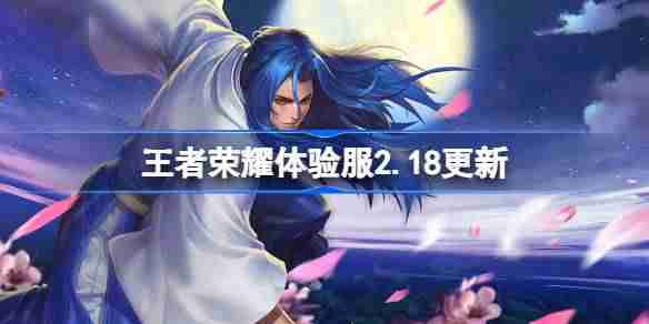 王者荣耀体验服2.18有什么更新-王者荣耀2月18日体验服更新内容