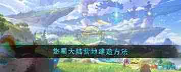 悠星大陆如何搭建营地-悠星大陆营地建设指南