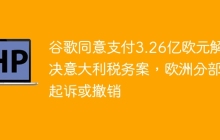 谷歌同意支付3.26亿欧元解决意大利税务案，欧洲分部起诉或撤销