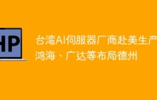 台湾AI伺服器厂商赴美生产，鸿海、广达等布局德州