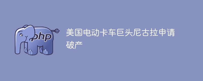 美国电动卡车巨头尼古拉申请破产