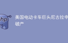 美国电动卡车巨头尼古拉申请破产