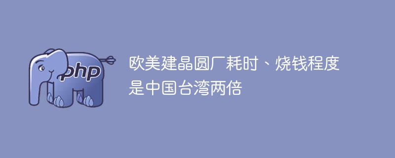 欧美建晶圆厂耗时、烧钱程度是中国台湾两倍