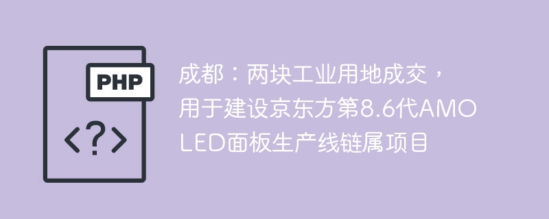 成都：两块工业用地成交，用于建设京东方第8.6代AMOLED面板生产线链属项目