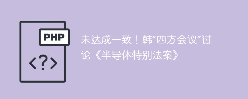未达成一致！韩“四方会议”讨论《半导体特别法案》