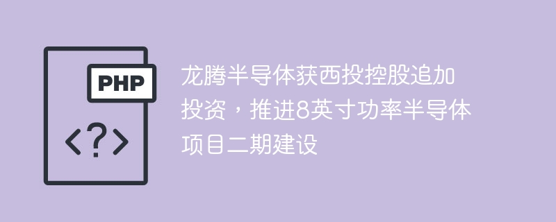 龙腾半导体获西投控股追加投资，推进8英寸功率半导体项目二期建设