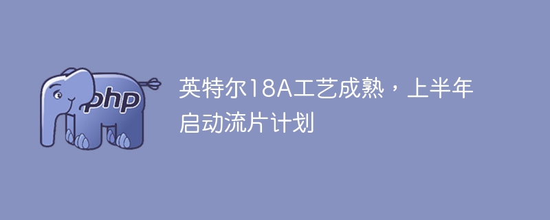 英特尔18a工艺成熟，上半年启动流片计划