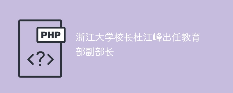 浙江大学校长杜江峰出任教育部副部长