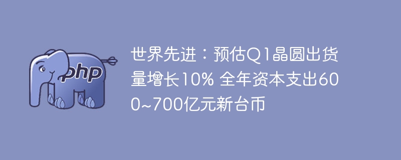 世界先进:预估q1晶圆出货量增长10% 全年资本支出600~700亿元新台币
