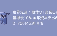 世界先进：预估Q1晶圆出货量增长10% 全年资本支出600~700亿元新台币