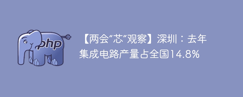 【两会“芯”观察】深圳：去年集成电路产量占全国14.8%