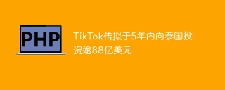 TikTok传拟于5年内向泰国投资逾88亿美元