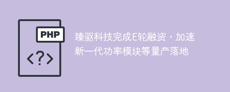 臻驱科技完成e轮融资,加速新一代功率模块等量产落地