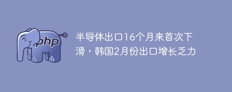 半导体出口16个月来首次下滑，韩国2月份出口增长乏力