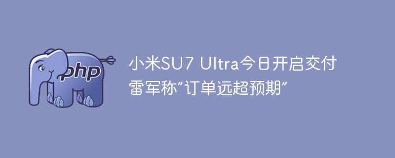 小米SU7 Ultra今日开启交付 雷军称“订单远超预期”
