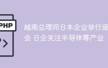 越南总理同日本企业举行座谈会 日企关注半导体等产业