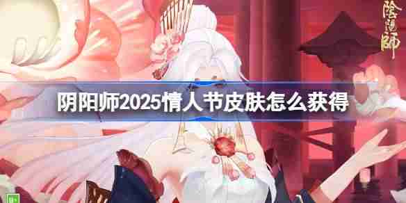 阴阳师2025情人节皮肤怎么获得-阴阳师情人节皮肤获取攻略2025