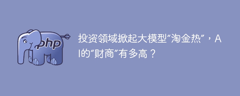 投资领域掀起大模型“淘金热”，ai的“财商”有多高？